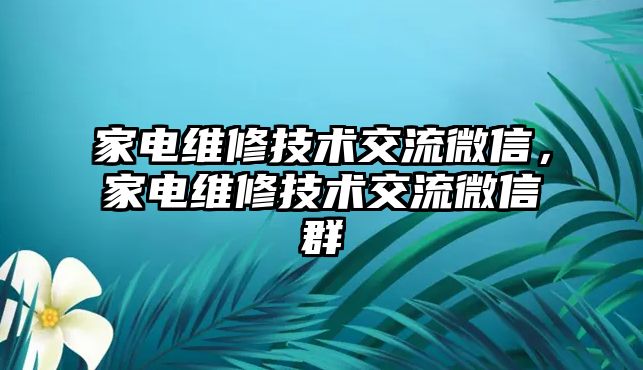 家電維修技術交流微信，家電維修技術交流微信群