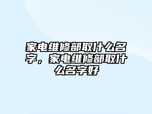 家電維修部取什么名字，家電維修部取什么名字好