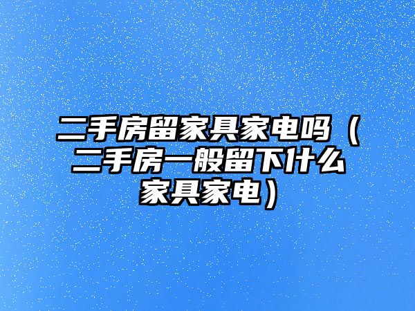 二手房留家具家電嗎（二手房一般留下什么家具家電）