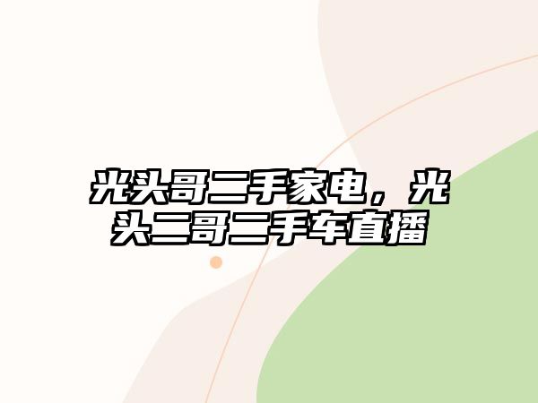 光頭哥二手家電，光頭二哥二手車直播