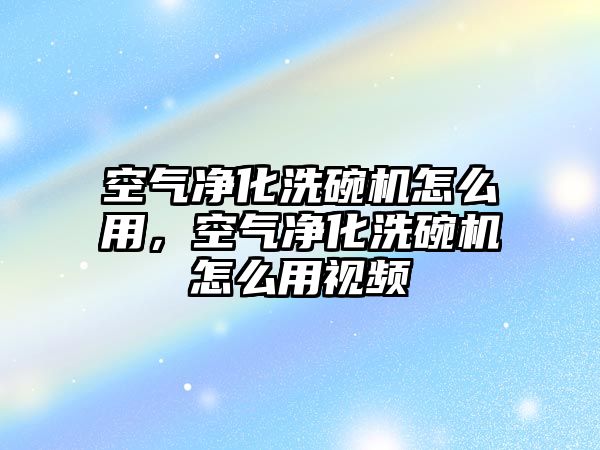 空氣凈化洗碗機怎么用，空氣凈化洗碗機怎么用視頻