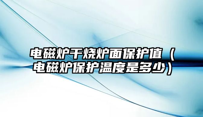 電磁爐干燒爐面保護值（電磁爐保護溫度是多少）