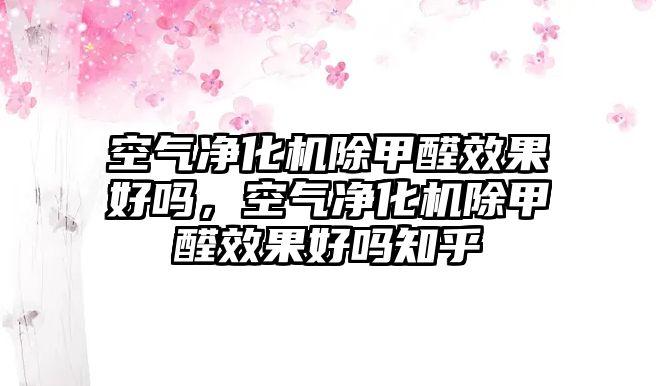 空氣凈化機(jī)除甲醛效果好嗎，空氣凈化機(jī)除甲醛效果好嗎知乎