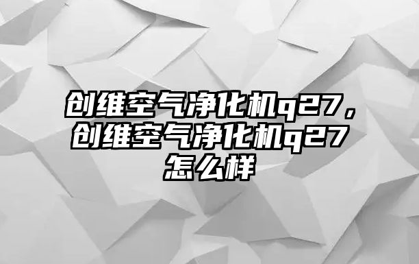 創維空氣凈化機q27，創維空氣凈化機q27怎么樣