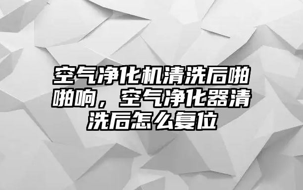 空氣凈化機清洗后啪啪響，空氣凈化器清洗后怎么復位