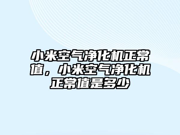 小米空氣凈化機正常值，小米空氣凈化機正常值是多少