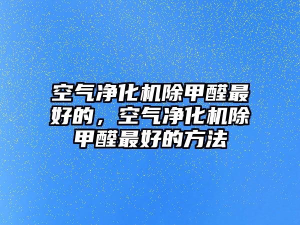 空氣凈化機除甲醛最好的，空氣凈化機除甲醛最好的方法