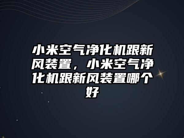 小米空氣凈化機跟新風裝置，小米空氣凈化機跟新風裝置哪個好