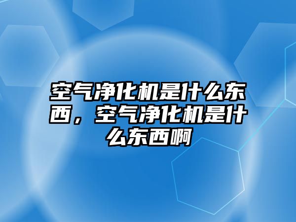 空氣凈化機是什么東西，空氣凈化機是什么東西啊