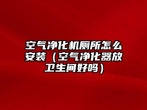 空氣凈化機廁所怎么安裝（空氣凈化器放衛生間好嗎）