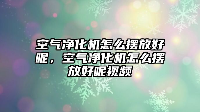 空氣凈化機怎么擺放好呢，空氣凈化機怎么擺放好呢視頻