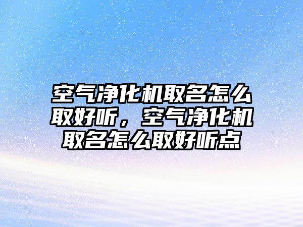 空氣凈化機取名怎么取好聽，空氣凈化機取名怎么取好聽點