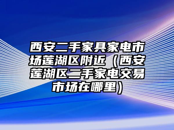 西安二手家具家電市場蓮湖區附近（西安蓮湖區二手家電交易市場在哪里）