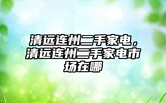 清遠連州二手家電，清遠連州二手家電市場在哪