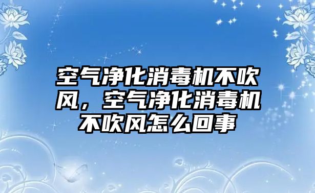 空氣凈化消毒機(jī)不吹風(fēng)，空氣凈化消毒機(jī)不吹風(fēng)怎么回事