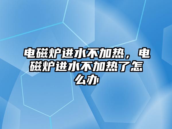 電磁爐進水不加熱，電磁爐進水不加熱了怎么辦