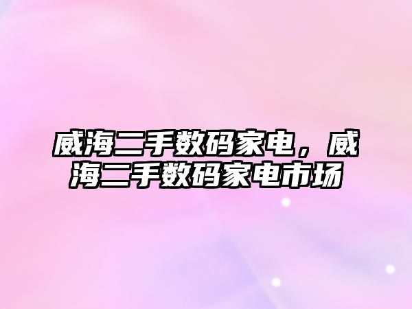 威海二手數碼家電，威海二手數碼家電市場