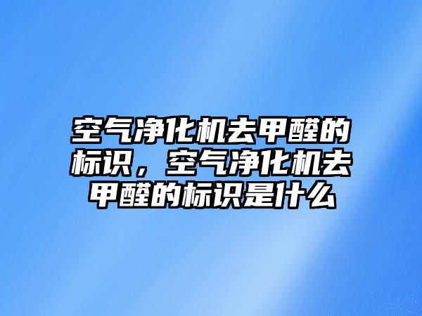 空氣凈化機去甲醛的標識，空氣凈化機去甲醛的標識是什么