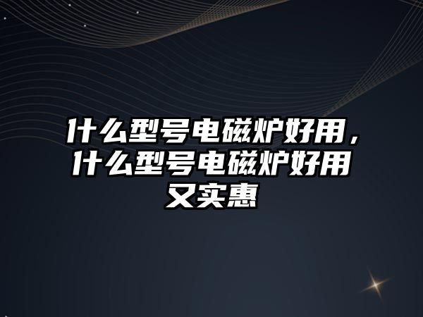 什么型號電磁爐好用，什么型號電磁爐好用又實惠