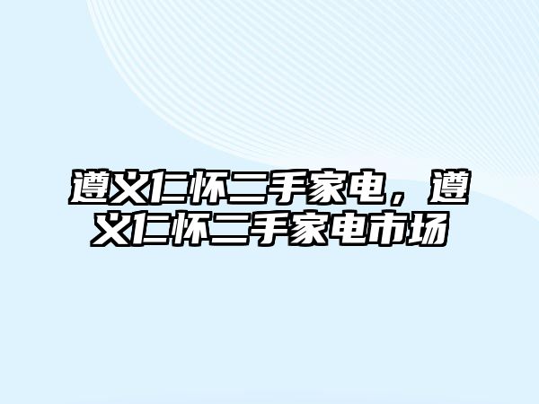 遵義仁懷二手家電，遵義仁懷二手家電市場