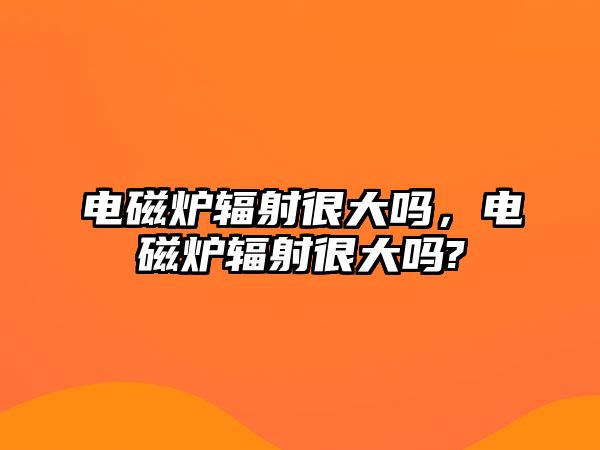 電磁爐輻射很大嗎，電磁爐輻射很大嗎?