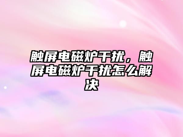 觸屏電磁爐干擾，觸屏電磁爐干擾怎么解決