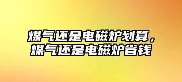 煤氣還是電磁爐劃算，煤氣還是電磁爐省錢