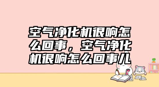 空氣凈化機很響怎么回事，空氣凈化機很響怎么回事兒