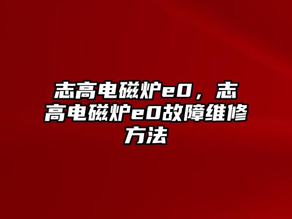 志高電磁爐e0，志高電磁爐e0故障維修方法