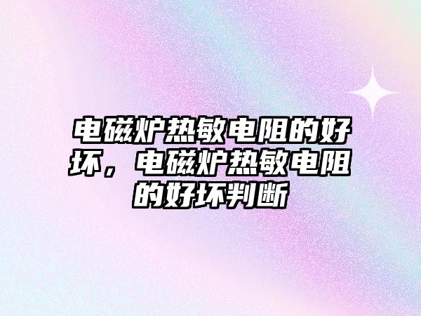 電磁爐熱敏電阻的好壞，電磁爐熱敏電阻的好壞判斷