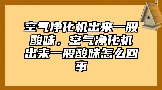 空氣凈化機(jī)出來一股酸味，空氣凈化機(jī)出來一股酸味怎么回事