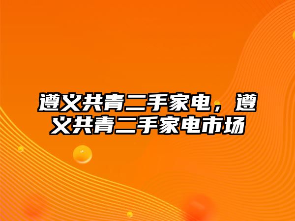 遵義共青二手家電，遵義共青二手家電市場