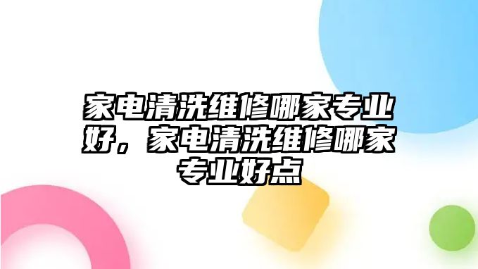 家電清洗維修哪家專業(yè)好，家電清洗維修哪家專業(yè)好點