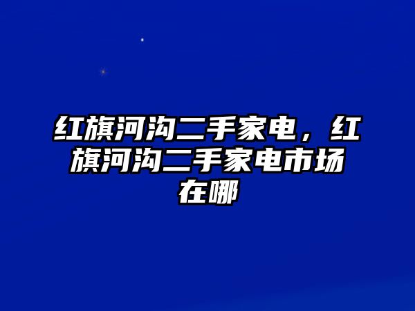 紅旗河溝二手家電，紅旗河溝二手家電市場在哪