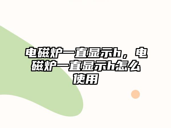 電磁爐一直顯示h，電磁爐一直顯示h怎么使用