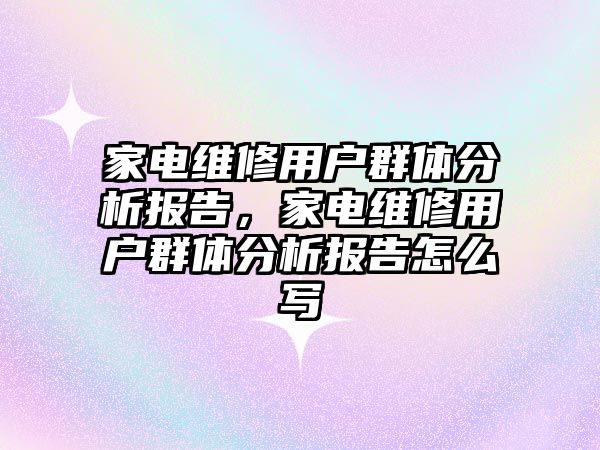 家電維修用戶群體分析報告，家電維修用戶群體分析報告怎么寫