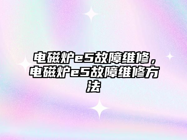 電磁爐e5故障維修，電磁爐e5故障維修方法