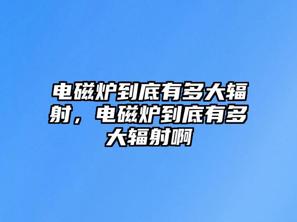 電磁爐到底有多大輻射，電磁爐到底有多大輻射啊