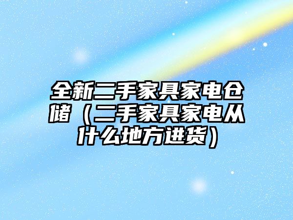 全新二手家具家電倉儲（二手家具家電從什么地方進貨）