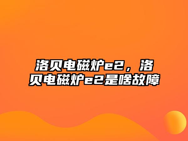 洛貝電磁爐e2，洛貝電磁爐e2是啥故障