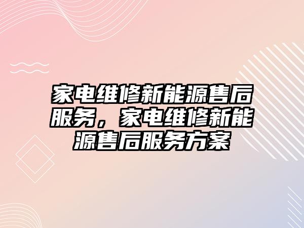 家電維修新能源售后服務，家電維修新能源售后服務方案