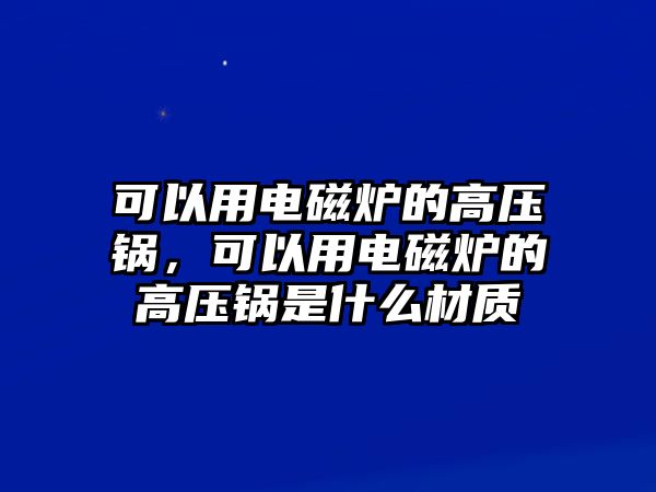 可以用電磁爐的高壓鍋，可以用電磁爐的高壓鍋是什么材質(zhì)