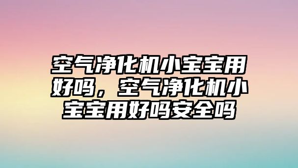 空氣凈化機(jī)小寶寶用好嗎，空氣凈化機(jī)小寶寶用好嗎安全嗎