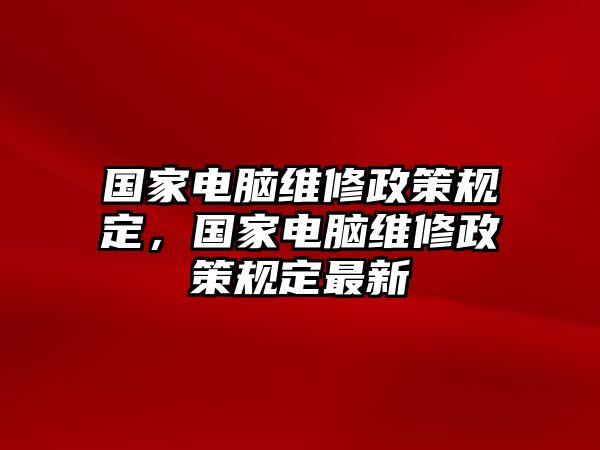 國家電腦維修政策規(guī)定，國家電腦維修政策規(guī)定最新