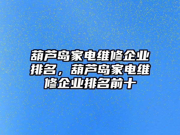 葫蘆島家電維修企業(yè)排名，葫蘆島家電維修企業(yè)排名前十