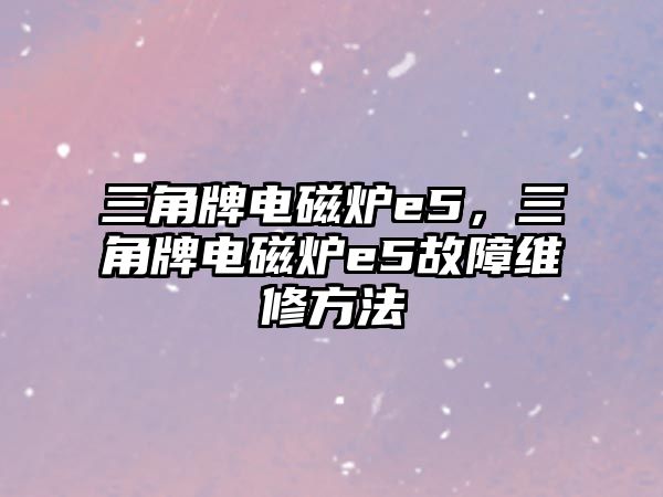 三角牌電磁爐e5，三角牌電磁爐e5故障維修方法