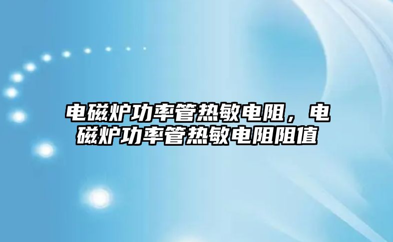 電磁爐功率管熱敏電阻，電磁爐功率管熱敏電阻阻值