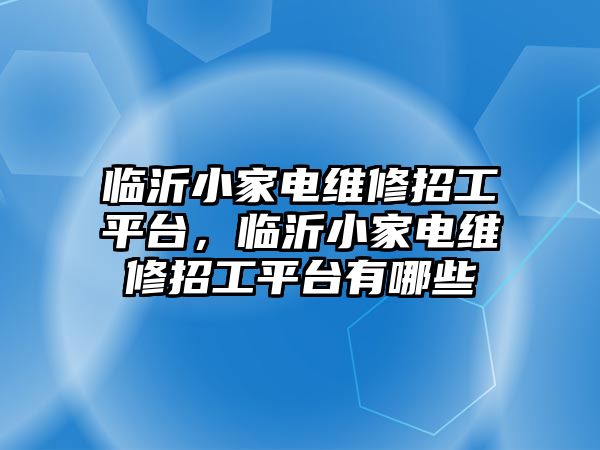 臨沂小家電維修招工平臺，臨沂小家電維修招工平臺有哪些