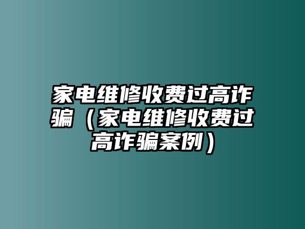 家電維修收費(fèi)過(guò)高詐騙（家電維修收費(fèi)過(guò)高詐騙案例）