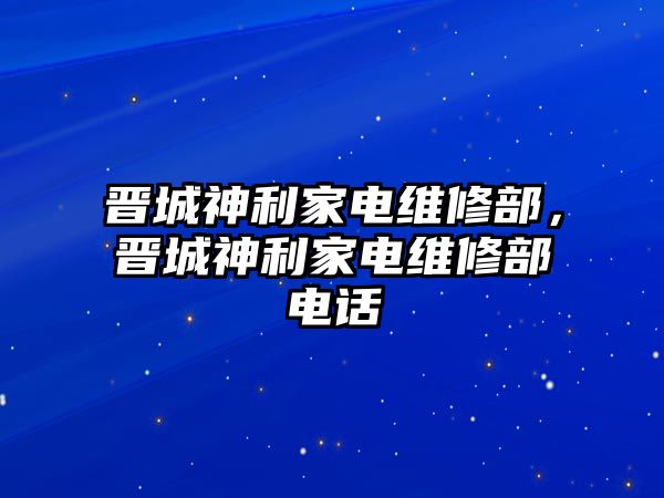 晉城神利家電維修部，晉城神利家電維修部電話